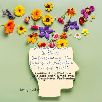 Fueling Mental Wellness: Understanding the Impact of Nutrition on Mental Health: Connecting Dietary Choices with Emotional and Cognitive Well-being