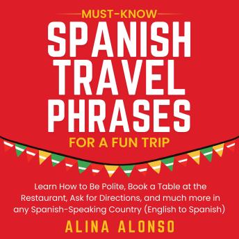 Must-Know Spanish Travel Phrases For a Fun Trip: Learn How to Be Polite, Book a Table at the Restaurant, Ask for Directions, and much more in any Spanish-Speaking Country (English and Spanish Narration) - Alina Alonso Must-Know Spanish Travel Phrases For a Fun Trip: Learn How to Be Polite, Book a Table at the Restaurant, Ask for Directions, and much more in any Spanish-Speaking Country (English and Spanish Narration) - Alina Alonso