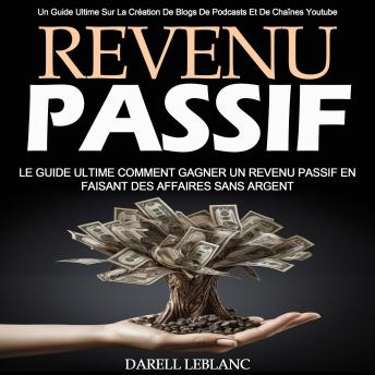 [French] - Revenu Passif: Le Guide Ultime Comment Gagner Un Revenu Passif en Faisant Des Affaires Sans Argent (Un Guide Ultime Sur La Création De Blogs De Podcasts Et De Chaînes Youtube)