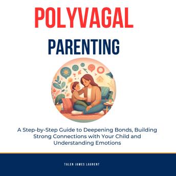 Polyvagal Parenting: : A Step-by-Step Guide to Deepening Bonds, Building Strong Connections with Your Child and Understanding Emotions
