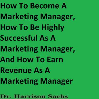 How To Become A Marketing Manager, How To Be Highly Successful As A Marketing Manager, And How To Earn Revenue As A Marketing Manager