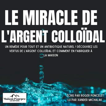 [French] - Le miracle de l’Argent Colloïdal: Un remède pour tout et un antibiotique naturel ! Découvrez les vertus de l’argent colloïdal et comment en fabriquer à la maison