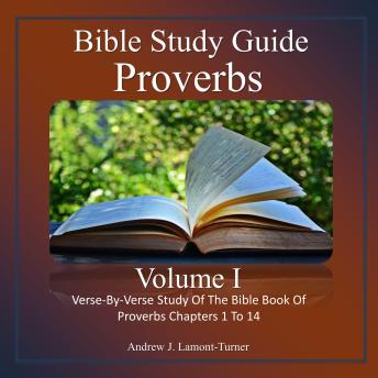 Bible Study Guide: Proverbs Volume I: Verse-By-Verse Study Of The Bible Book Of Proverbs Chapters 1 to 14