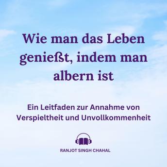 Wie man das Leben genießt, indem man albern ist: Ein Leitfaden zur Annahme von Verspieltheit und Unvollkommenheit - Ranjot Singh Chahal Wie man das Leben genießt, indem man albern ist: Ein Leitfaden zur Annahme von Verspieltheit und Unvollkommenheit - Ranjot Singh Chahal