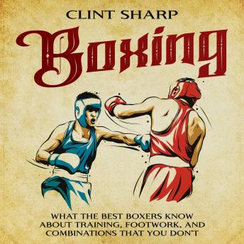 Boxing: What the Best Boxers Know about Training, Footwork, and Combinations That You Don’t