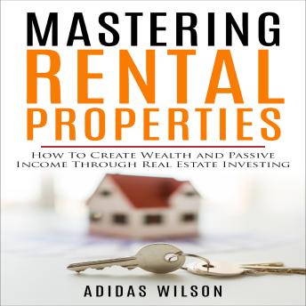 Mastering Rental Properties: How to Create Wealth and Passive Income Through Real Estate Investing