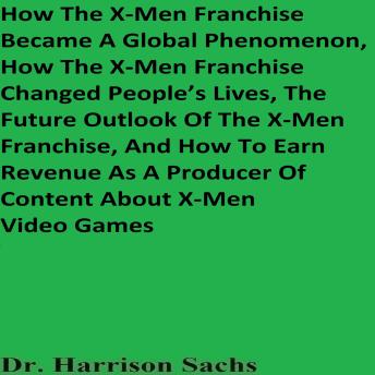 How The X-Men Franchise Became A Global Phenomenon, How The X-Men Franchise Changed People’s Lives, The Future Outlook Of The X-Men Franchise, And How To Earn Revenue As A Producer Of Content About X-Men Video Games