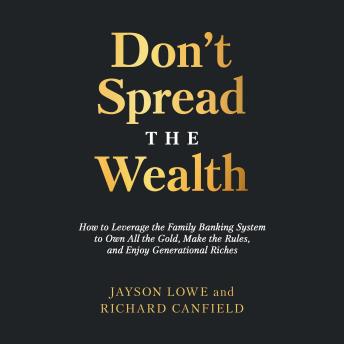 Don’t Spread the Wealth: How to Leverage the Family Banking System to Own All the Gold, Make the Rules, and Enjoy Generational Riches