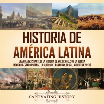 Historia de América Latina: Una guía fascinante de la historia de América del Sur, la guerra mexicano-estadounidense, la guerra del Paraguay, Brasil, Argentina y Perú