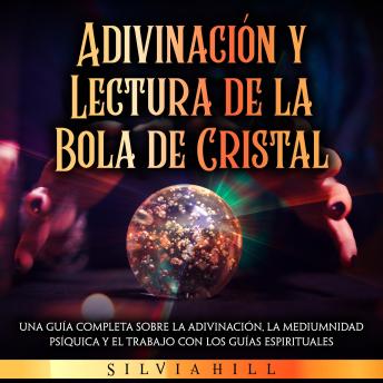 Adivinación y lectura de la bola de cristal: Una guía completa sobre la adivinación, la mediumnidad psíquica y el trabajo con los guías espirituales