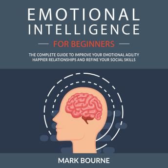 Emotional Intelligence for Beginners: The Complete Guide to Improve Your Emotional Agility, Happier Relationships and Refine Your Social Skills