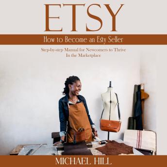 Etsy: How to Become an Esty Seller (Step-by-step Manual for Newcomers to Thrive in the Marketplace)