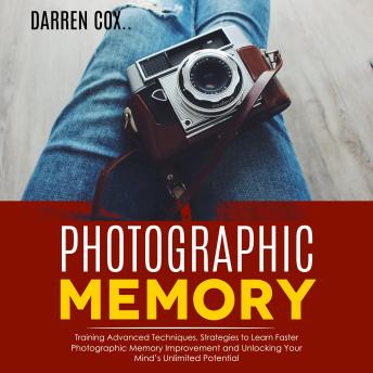 Photographic Memory: Training Advanced Techniques, Strategies to Learn Faster (Photographic Memory Improvement and Unlocking Your Mind’s Unlimited Potential)
