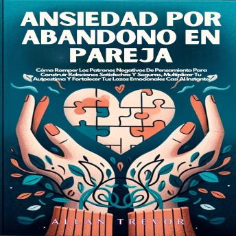 Ansiedad Por Abandono En Pareja: Cómo Romper Los Patrones Negativos De Pensamiento Para Construir Relaciones Satisfechas Y Seguras, Multiplicar Tu Autoestima Y Fortalecer Tus Lazos Emocionales Casi Al Instante.