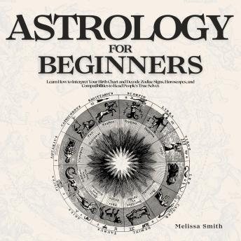 Astrology for Beginners: Learn How to Interpret Your Birth Chart and Decode Zodiac Signs, Horoscopes, and Compatibilities to Read People's True Selves