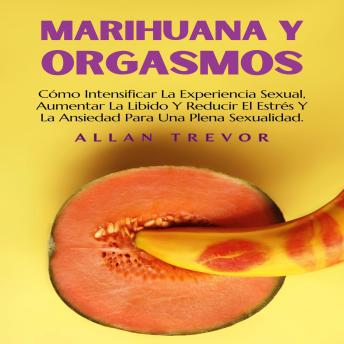 Marihuana Y Orgasmos: Cómo Intensificar La Experiencia Sexual, Aumentar La Libido Y Reducir El Estrés Y La Ansiedad Para Una Plena Sexualidad.