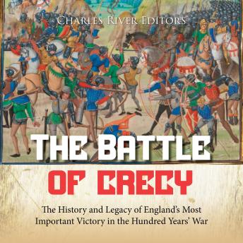 Download Battle of Crécy: The History and Legacy of England’s Most Important Victory in the Hundred Years’ War by Charles River Editors