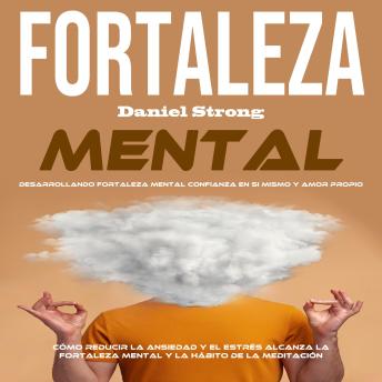 Fortaleza Mental: Cómo Reducir La Ansiedad Y El Estrés Alcanza La Fortaleza Mental Y La Hábito De La Meditación(Desarrollando Fortaleza Mental Confianza en Si Mismo Y Amor Propio)