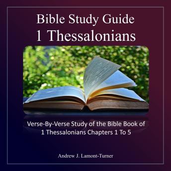 Bible Study Guide: 1 Thessalonians: Verse-By-Verse Study of the Bible Book of 1 Thessalonians Chapters 1 To 5