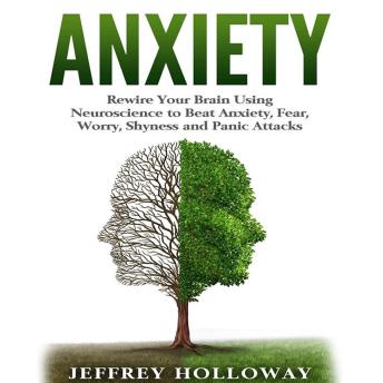 Download Anxiety: Rewire Your Brain Using Neuroscience to Beat Anxiety, Fear, Worry, Shyness, and Panic Attacks by Jeffrey Holloway
