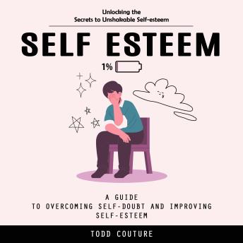 Self Esteem: Unlocking the Secrets to Unshakable Self-esteem (A Guide to Overcoming Self-doubt and Improving Self-esteem)