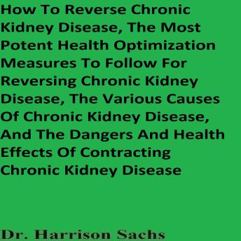 How To Reverse Chronic Kidney Disease, The Most Potent Health Optimization Measures To Follow For Reversing Chronic Kidney Disease, The Various Causes Of Chronic Kidney Disease, And The Dangers And Health Effects Of Contracting Chronic Kidney Disease