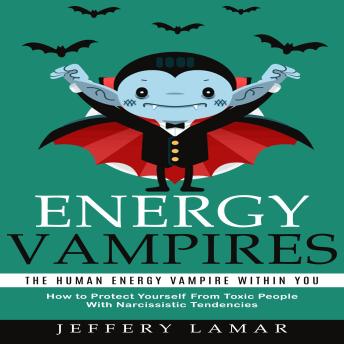 Energy Vampires: The Human Energy Vampire Within You (How to Protect Yourself From Toxic People With Narcissistic Tendencies)