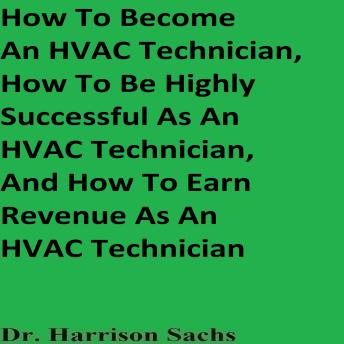 How To Become An HVAC Technician, How To Be Highly Successful As An HVAC Technician, And How To Earn Revenue As An HVAC Technician