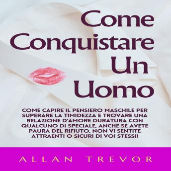 Come Conquistare Un Uomo: Come Capire Il Pensiero Maschile Per Superare La Timidezza E Trovare Una Relazione D'amore Duratura Con Qualcuno Di Speciale, Anche Se Avete Paura Del Rifiuto, Non Vi Sentite Attraenti O Sicuri Di Voi Stessi! - ALLAN TREVOR Come Conquistare Un Uomo: Come Capire Il Pensiero Maschile Per Superare La Timidezza E Trovare Una Relazione D'amore Duratura Con Qualcuno Di Speciale, Anche Se Avete Paura Del Rifiuto, Non Vi Sentite Attraenti O Sicuri Di Voi Stessi! - ALLAN TREVOR