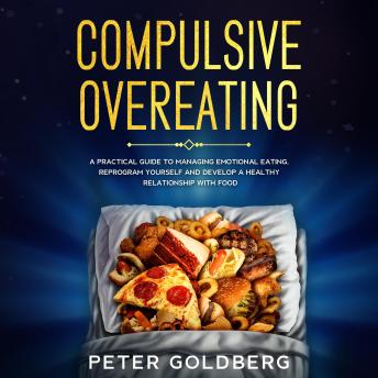 Download Compulsive Overeating: a Practical Guide to Managing Emotional Eating, Reprogram Yourself and Develop a Healthy Relationship With Food by Peter Goldberg