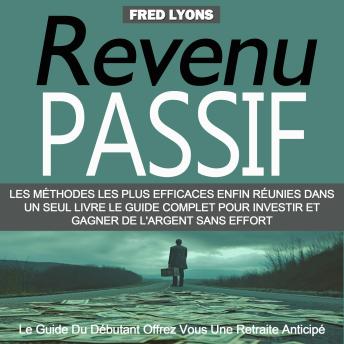 [French] - Revenu Passif: Les Méthodes Les Plus Efficaces Enfin Réunies Dans Un Seul Livre Le Guide Complet Pour Investir Et Gagner De L'argent Sans Effort (Le Guide Du Débutant Offrez Vous Une Retraite Anticipé)