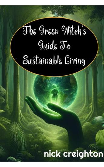 The Green Witch's Guide to Sustainable Living: Embrace the Magic of Nature for a Greener Life