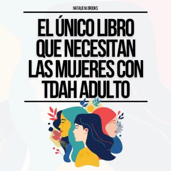 El Único Libro Que Necesitan Las Mujeres Con TDAH Adulto: Todo Lo Que Necesitas Para Mantenerte Organizada, Vencer Las Distracciones, Dominar Tus Emociones, Relaciones Y Finanzas