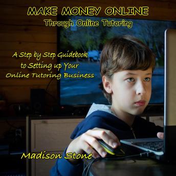 Make Money Online Through Online Tutoring: A Step by Step Guidebook to Setting up Your Online Tutoring Business