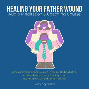 Healing your Father wound Audio Meditation & Coaching Course: procrastination, anger issues, survival mode, borderline, abuses, abandonment, inability to act, overthinking, self judgement critical