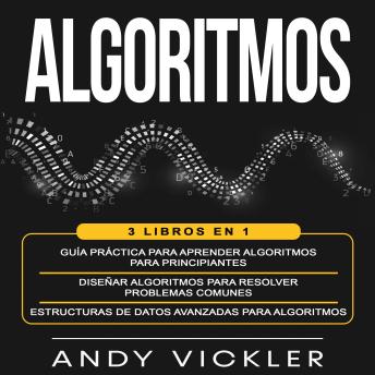 Algoritmos: 3 libros en 1 : Guía práctica para aprender algoritmos para principiantes + Diseñar algoritmos para resolver problemas comunes + Estructuras de datos avanzadas para algoritmos