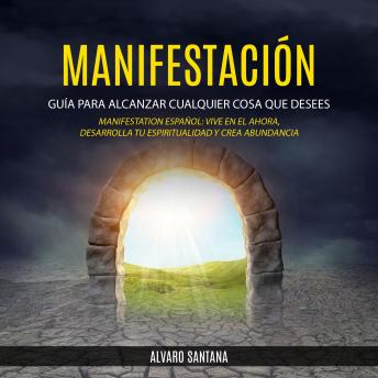 Manifestación: Guía Para Alcanzar Cualquier Cosa Que Desees (Manifestation Español: Vive en el ahora, desarrolla tu espiritualidad y crea abundancia)