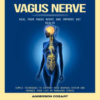 Vagus Nerve: Heal Your Vagus Nerve and Improve Gut Health (Simple Techniques to Support Your Nervous System and Enhance Your Life by Managing Stress)