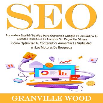 Seo: Aprende a Escribir Tu Web Para Gustarle a Google Y Persuadir a Tu Cliente Hasta Que Te Compre Sin Pagar Un Dinera (Cómo Optimizar Tu Contenido Y Aumentar La Visibilidad en Los Motores De Búsqueda)