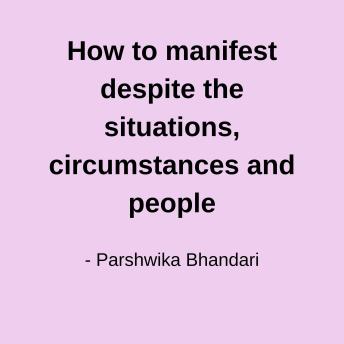 How to manifest despite the situations, circumstances and people: sharing based on my personal experience