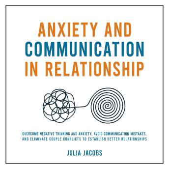 Download Anxiety and Communication in Relationship: Overcome Negative Thinking and Anxiety, Avoid Communication Mistakes, and Eliminate Couple Conflicts to Establish Better Relationships by Julia Jacobs