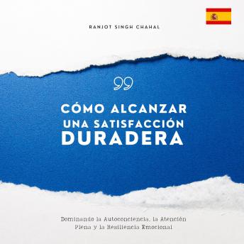 Cómo Alcanzar una Satisfacción Duradera: Dominando la Autoconciencia, la Atención Plena y la Resiliencia Emocional