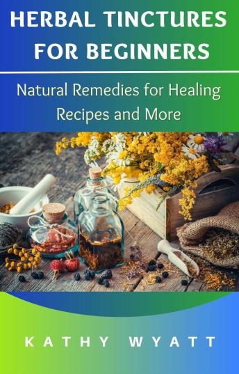 Download Herbal Tinctures for Beginners: Natural Remedies for Healing Recipes and More by Kathy Wyatt