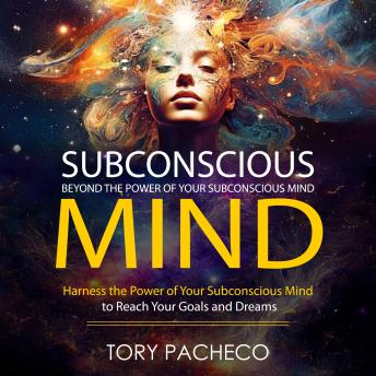 Subconscious Mind: Beyond the Power of Your Subconscious Mind (Harness the Power of Your Subconscious Mind to Reach Your Goals and Dreams)