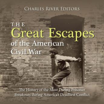 The Great Escapes of the American Civil War: The History of the Most Daring Prisoner Breakouts during America’s Deadliest Conflict