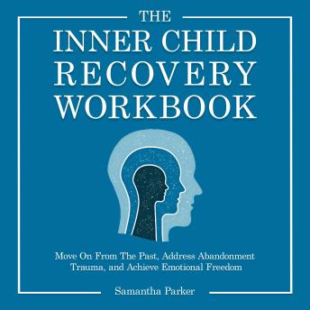 The Inner Child Recovery Workbook: Move On From The Past, Address Abandonment Trauma, and Achieve Emotional Freedom