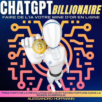 [French] - CHATGPT BILLIONAIRE - FAIRE DE L'IA VOTRE MINE D'OR EN LIGNE: Tirez Parti De La Révolution De L'IA Et Faites Fortune Dans Le Monde Numérique
