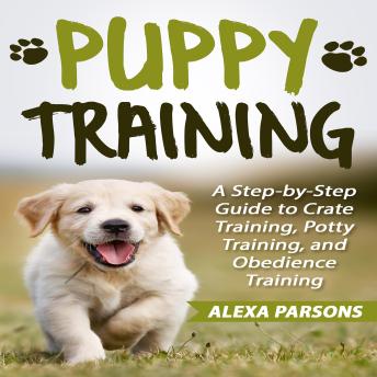 Puppy Training: A Step-by-Step Guide to Crate Training, Potty Training, and Obedience Training
