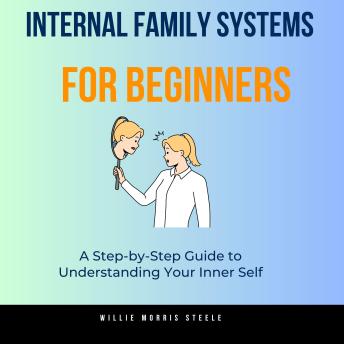 Internal Family Systems for Beginners: A Step-by-Step Guide to Understanding Your Inner Self