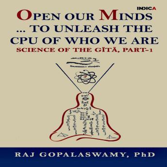 Open our Minds...to Unleash the CPU of Who We Are: Science of The Gītā, Part-1